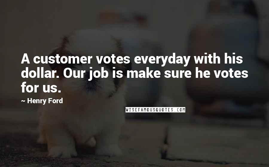 Henry Ford Quotes: A customer votes everyday with his dollar. Our job is make sure he votes for us.