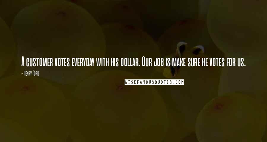 Henry Ford Quotes: A customer votes everyday with his dollar. Our job is make sure he votes for us.