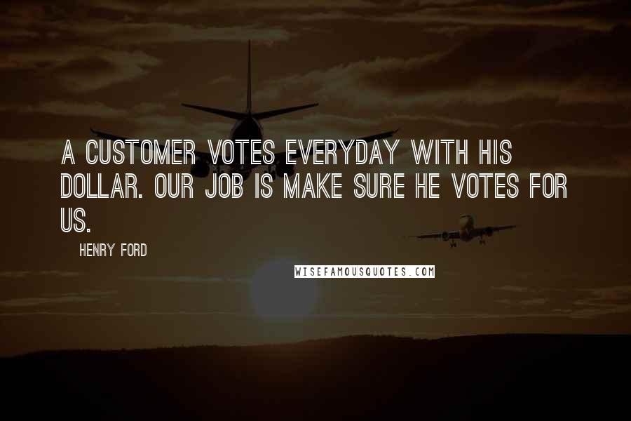 Henry Ford Quotes: A customer votes everyday with his dollar. Our job is make sure he votes for us.