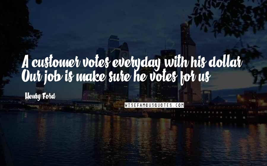 Henry Ford Quotes: A customer votes everyday with his dollar. Our job is make sure he votes for us.