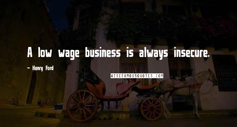 Henry Ford Quotes: A low wage business is always insecure.