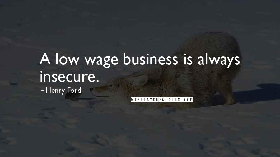 Henry Ford Quotes: A low wage business is always insecure.