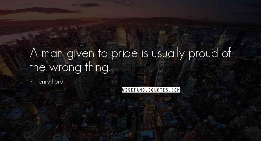 Henry Ford Quotes: A man given to pride is usually proud of the wrong thing.