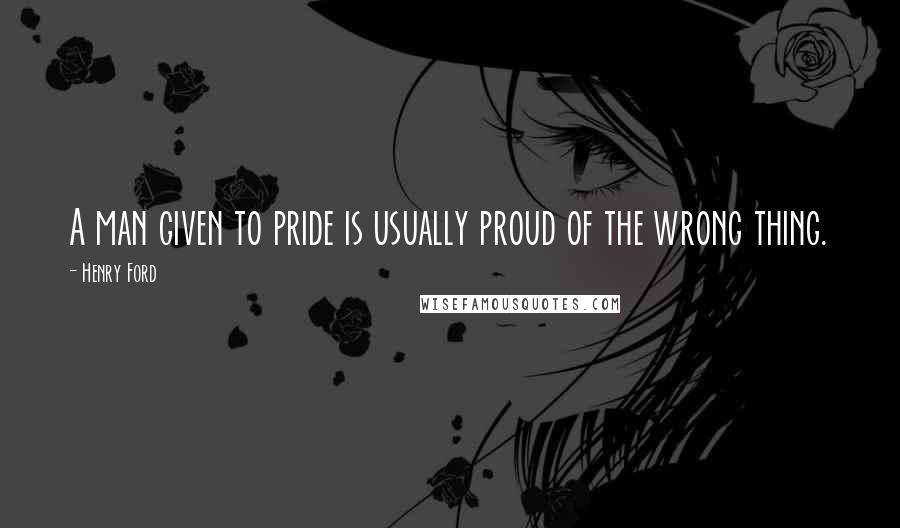 Henry Ford Quotes: A man given to pride is usually proud of the wrong thing.