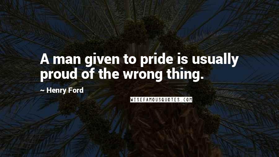 Henry Ford Quotes: A man given to pride is usually proud of the wrong thing.