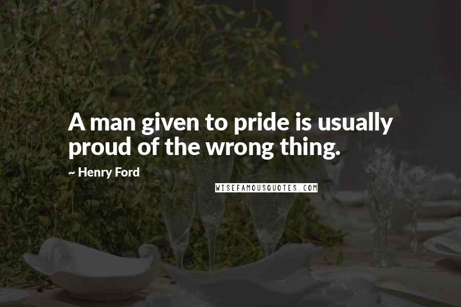 Henry Ford Quotes: A man given to pride is usually proud of the wrong thing.