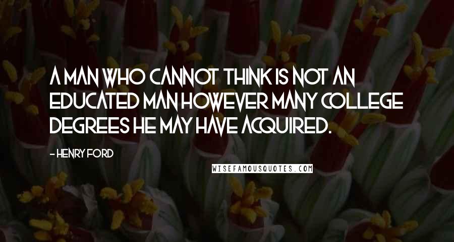 Henry Ford Quotes: A man who cannot think is not an educated man however many college degrees he may have acquired.