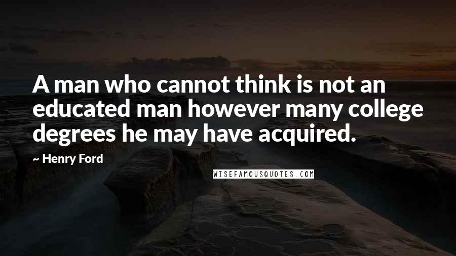 Henry Ford Quotes: A man who cannot think is not an educated man however many college degrees he may have acquired.