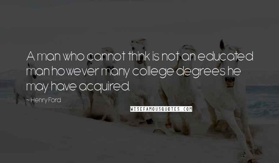 Henry Ford Quotes: A man who cannot think is not an educated man however many college degrees he may have acquired.