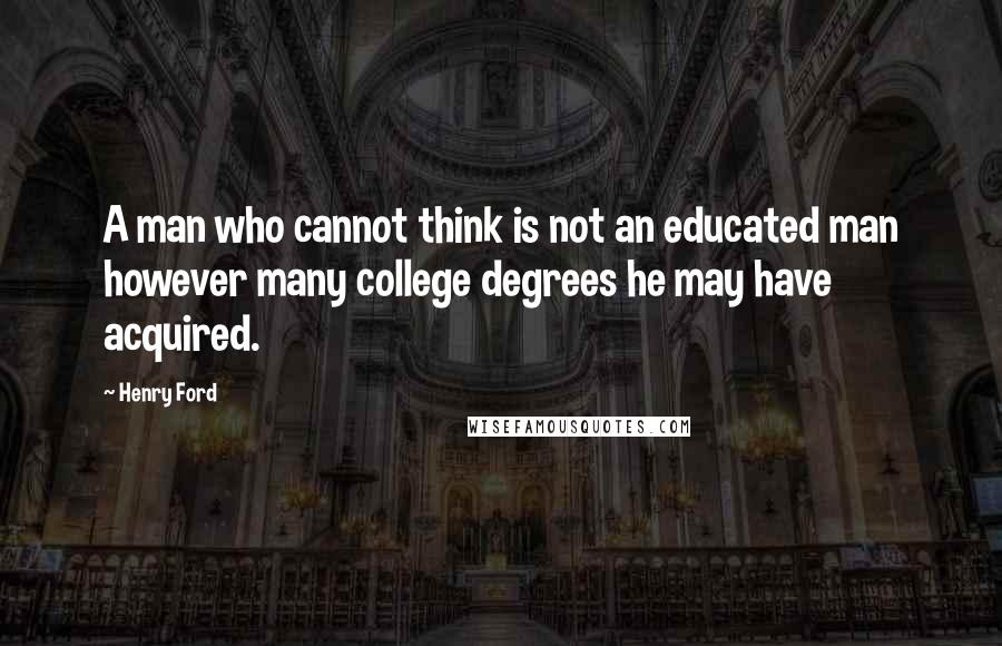 Henry Ford Quotes: A man who cannot think is not an educated man however many college degrees he may have acquired.