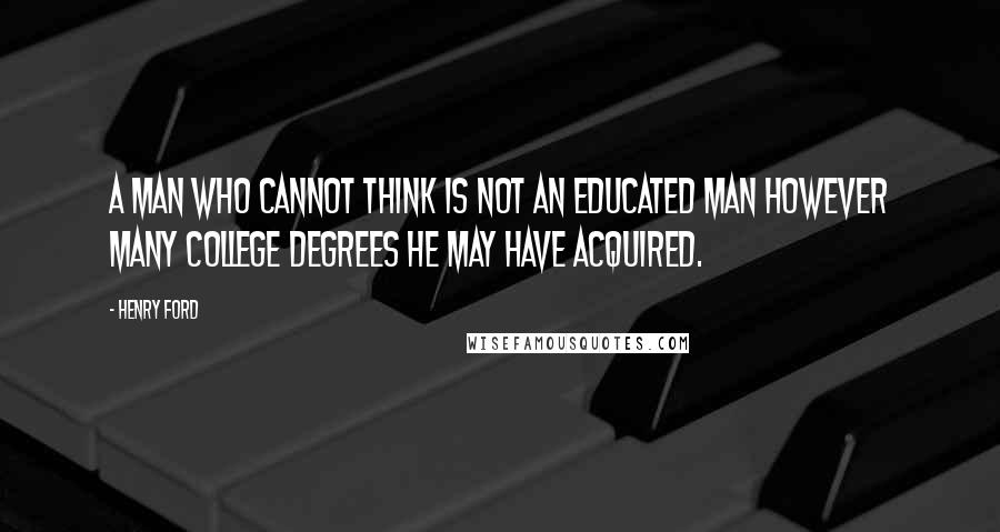 Henry Ford Quotes: A man who cannot think is not an educated man however many college degrees he may have acquired.
