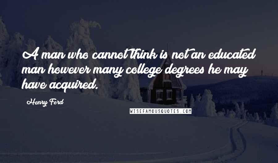 Henry Ford Quotes: A man who cannot think is not an educated man however many college degrees he may have acquired.