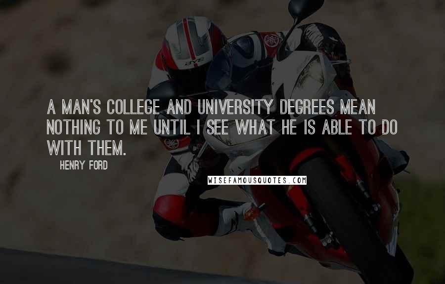 Henry Ford Quotes: A man's college and university degrees mean nothing to me until I see what he is able to do with them.