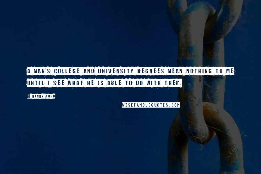 Henry Ford Quotes: A man's college and university degrees mean nothing to me until I see what he is able to do with them.