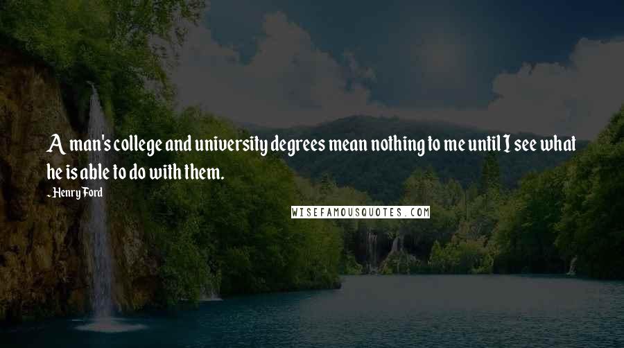 Henry Ford Quotes: A man's college and university degrees mean nothing to me until I see what he is able to do with them.