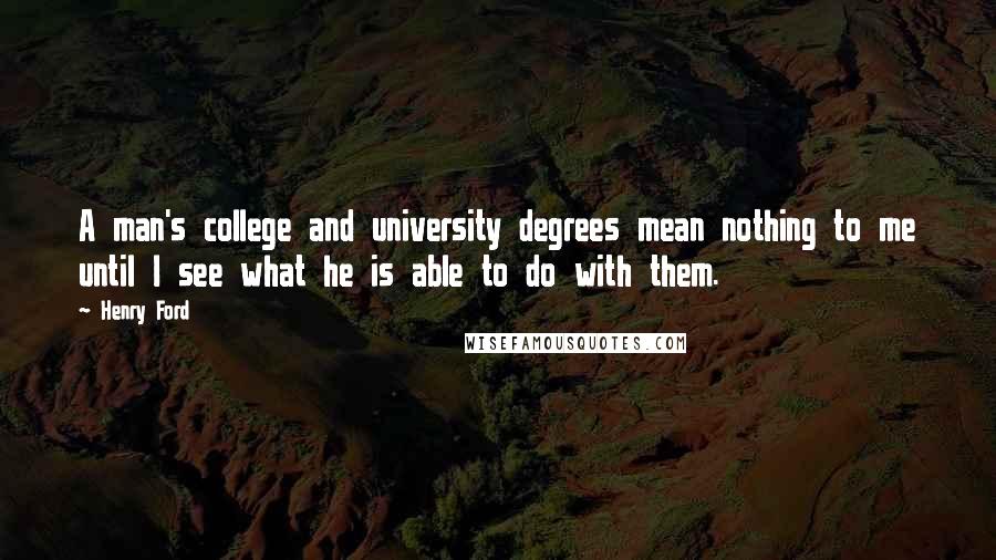 Henry Ford Quotes: A man's college and university degrees mean nothing to me until I see what he is able to do with them.