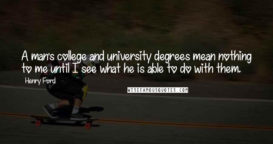 Henry Ford Quotes: A man's college and university degrees mean nothing to me until I see what he is able to do with them.