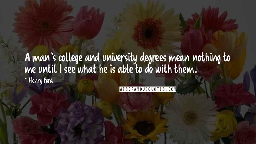 Henry Ford Quotes: A man's college and university degrees mean nothing to me until I see what he is able to do with them.