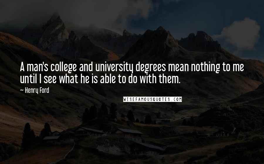 Henry Ford Quotes: A man's college and university degrees mean nothing to me until I see what he is able to do with them.