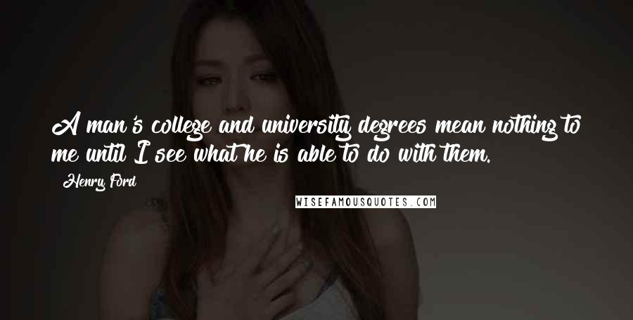 Henry Ford Quotes: A man's college and university degrees mean nothing to me until I see what he is able to do with them.