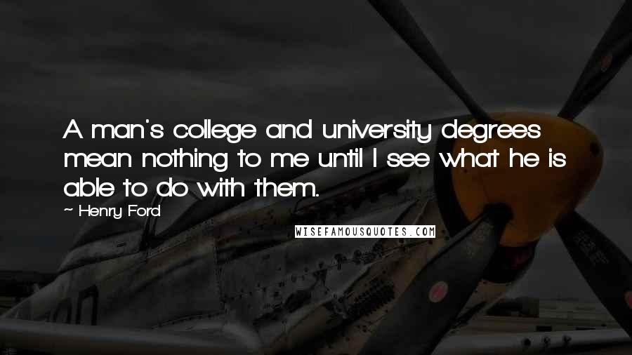 Henry Ford Quotes: A man's college and university degrees mean nothing to me until I see what he is able to do with them.