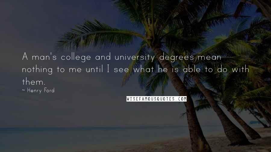 Henry Ford Quotes: A man's college and university degrees mean nothing to me until I see what he is able to do with them.