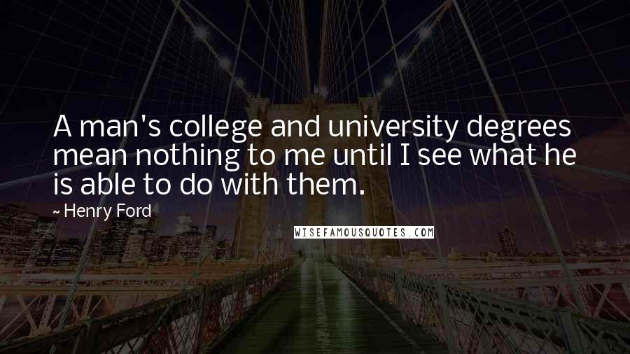 Henry Ford Quotes: A man's college and university degrees mean nothing to me until I see what he is able to do with them.