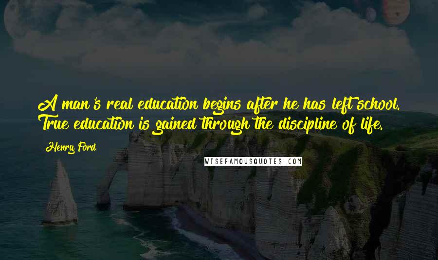 Henry Ford Quotes: A man's real education begins after he has left school. True education is gained through the discipline of life.