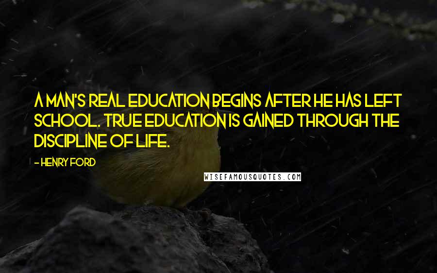 Henry Ford Quotes: A man's real education begins after he has left school. True education is gained through the discipline of life.