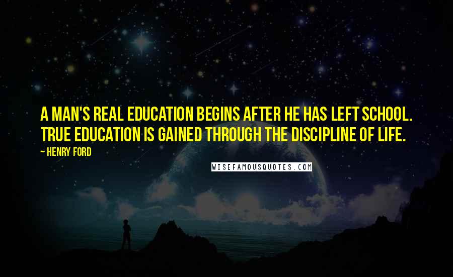 Henry Ford Quotes: A man's real education begins after he has left school. True education is gained through the discipline of life.