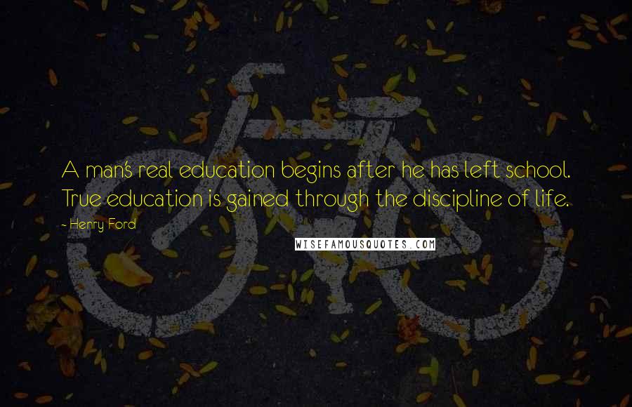 Henry Ford Quotes: A man's real education begins after he has left school. True education is gained through the discipline of life.