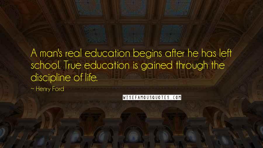 Henry Ford Quotes: A man's real education begins after he has left school. True education is gained through the discipline of life.
