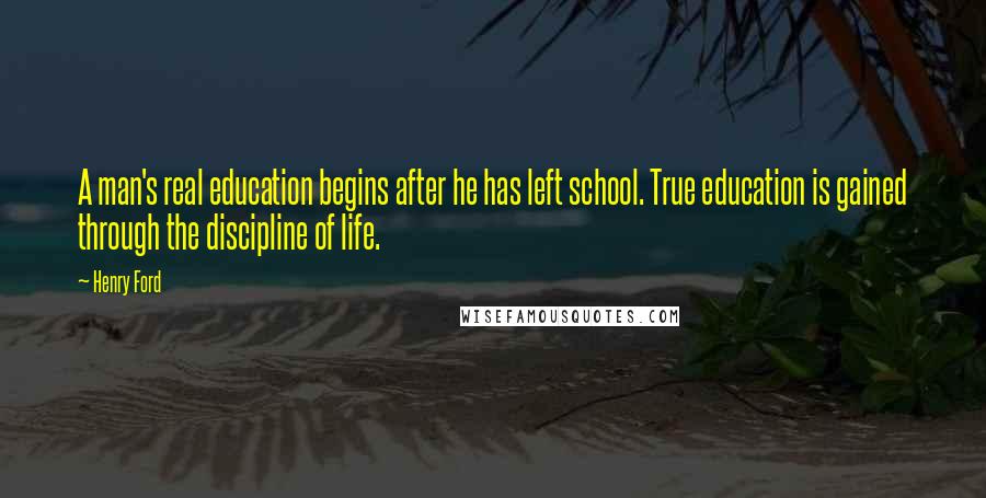 Henry Ford Quotes: A man's real education begins after he has left school. True education is gained through the discipline of life.