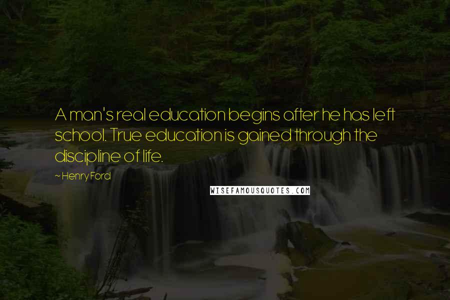 Henry Ford Quotes: A man's real education begins after he has left school. True education is gained through the discipline of life.