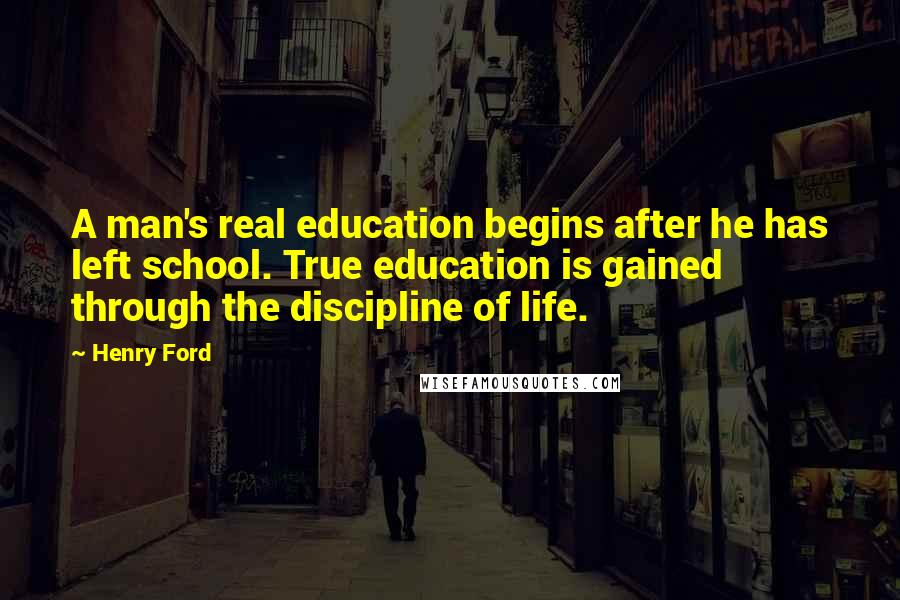 Henry Ford Quotes: A man's real education begins after he has left school. True education is gained through the discipline of life.