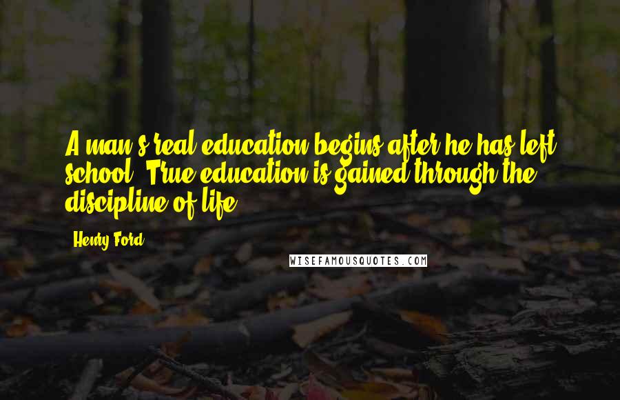 Henry Ford Quotes: A man's real education begins after he has left school. True education is gained through the discipline of life.