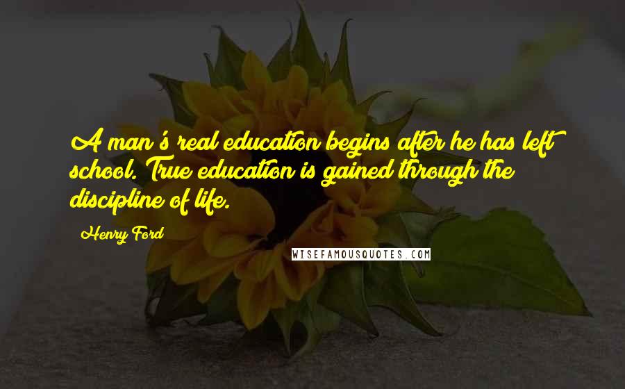 Henry Ford Quotes: A man's real education begins after he has left school. True education is gained through the discipline of life.