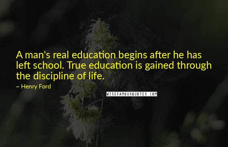 Henry Ford Quotes: A man's real education begins after he has left school. True education is gained through the discipline of life.