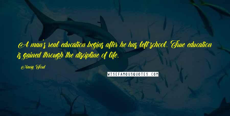 Henry Ford Quotes: A man's real education begins after he has left school. True education is gained through the discipline of life.