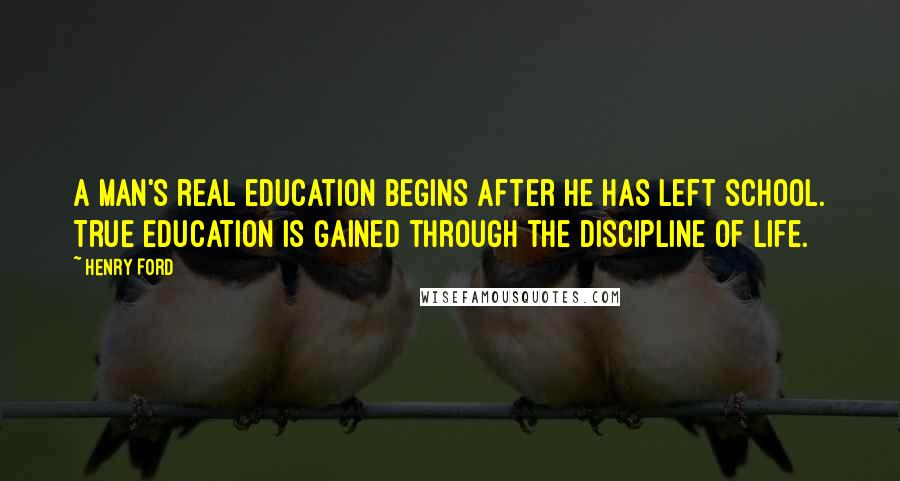 Henry Ford Quotes: A man's real education begins after he has left school. True education is gained through the discipline of life.