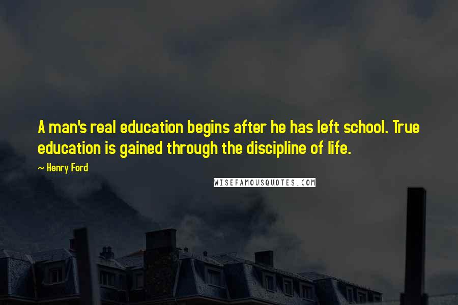 Henry Ford Quotes: A man's real education begins after he has left school. True education is gained through the discipline of life.