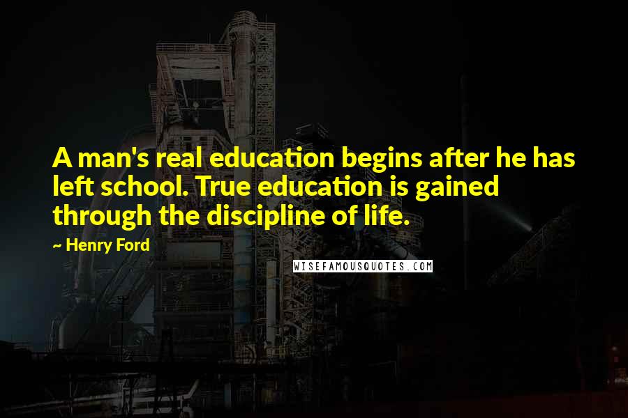 Henry Ford Quotes: A man's real education begins after he has left school. True education is gained through the discipline of life.