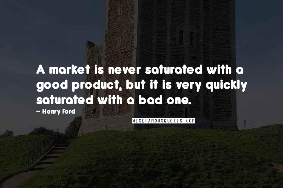 Henry Ford Quotes: A market is never saturated with a good product, but it is very quickly saturated with a bad one.