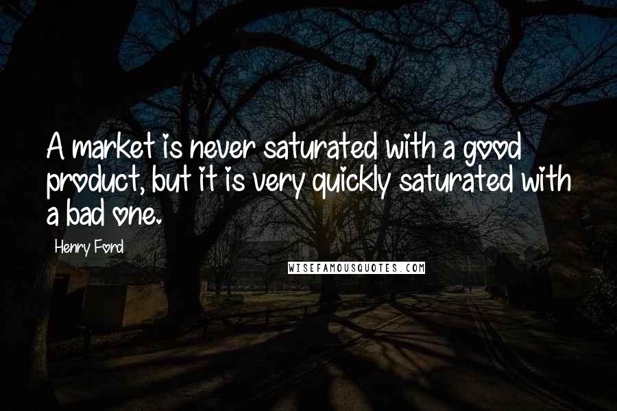 Henry Ford Quotes: A market is never saturated with a good product, but it is very quickly saturated with a bad one.