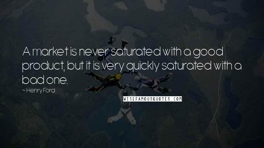 Henry Ford Quotes: A market is never saturated with a good product, but it is very quickly saturated with a bad one.