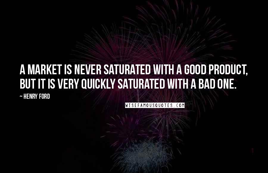 Henry Ford Quotes: A market is never saturated with a good product, but it is very quickly saturated with a bad one.