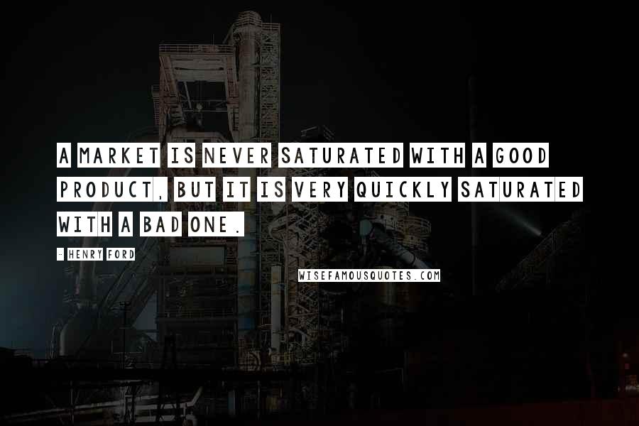 Henry Ford Quotes: A market is never saturated with a good product, but it is very quickly saturated with a bad one.