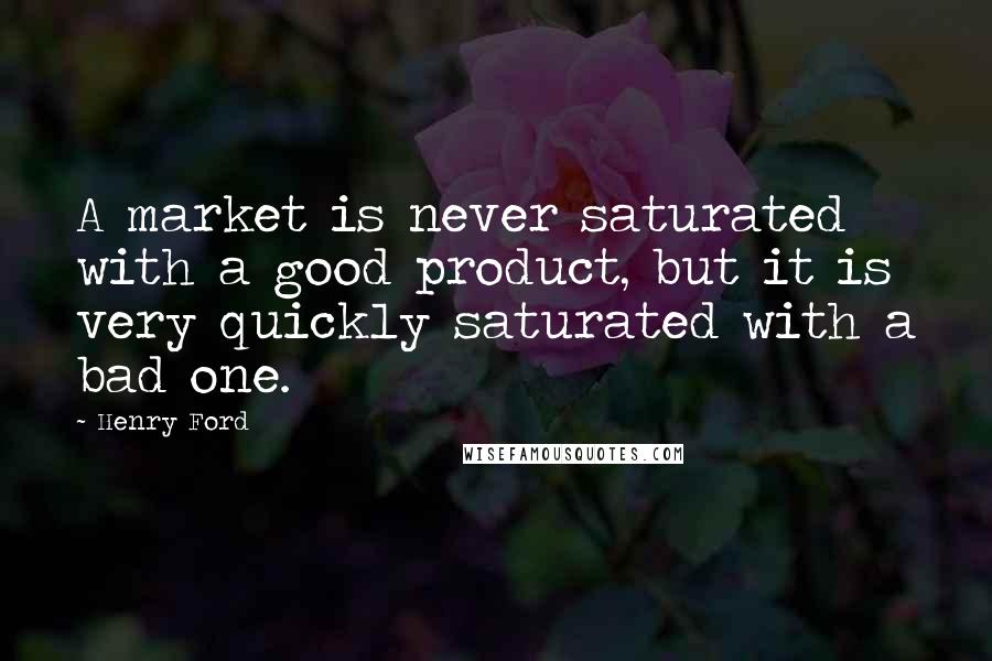 Henry Ford Quotes: A market is never saturated with a good product, but it is very quickly saturated with a bad one.