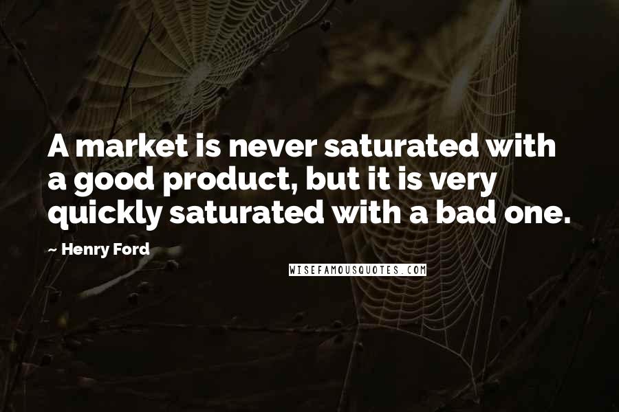 Henry Ford Quotes: A market is never saturated with a good product, but it is very quickly saturated with a bad one.
