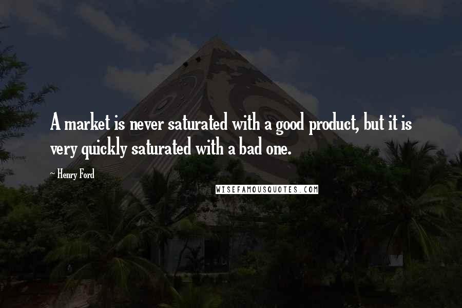 Henry Ford Quotes: A market is never saturated with a good product, but it is very quickly saturated with a bad one.